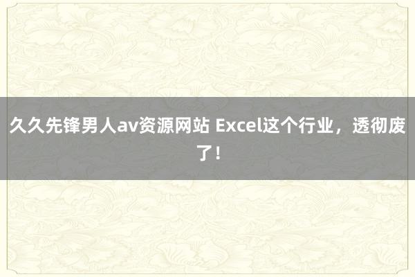 久久先锋男人av资源网站 Excel这个行业，透彻废了！