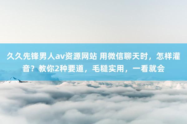 久久先锋男人av资源网站 用微信聊天时，怎样灌音？教你2种要道，毛糙实用，一看就会